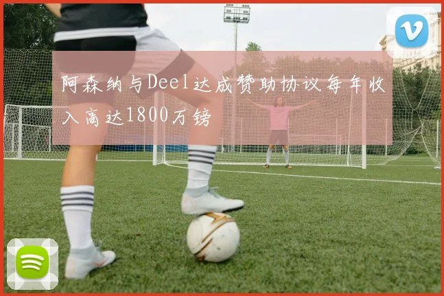 阿森纳与Deel达成赞助协议每年收入高达1800万镑