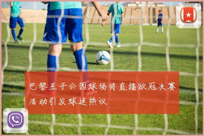 巴黎王子公园球场将直播欧冠决赛活动引发球迷热议