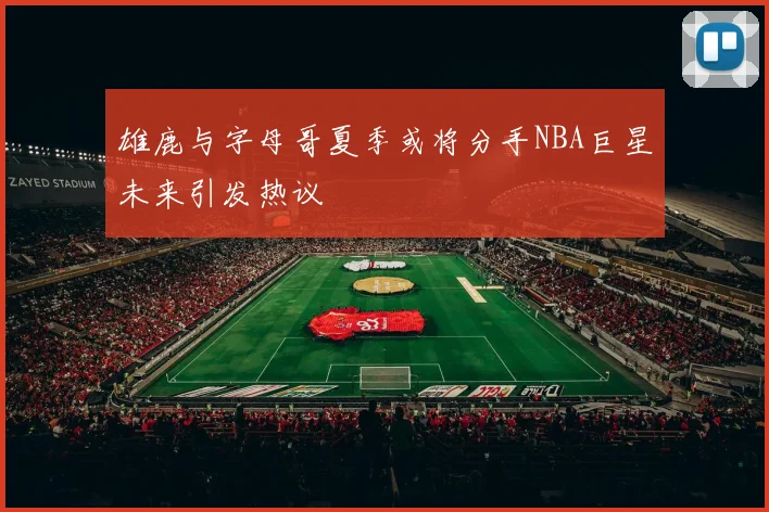 雄鹿与字母哥夏季或将分手NBA巨星未来引发热议