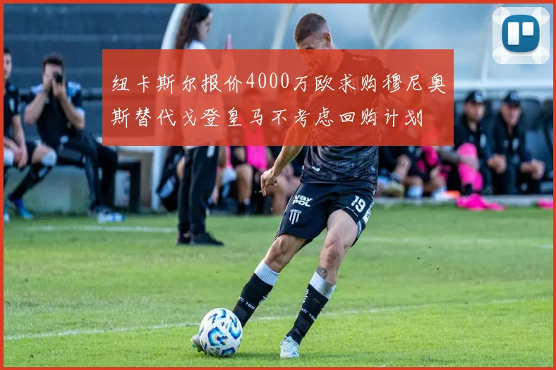 纽卡斯尔报价4000万欧求购穆尼奥斯替代戈登皇马不考虑回购计划