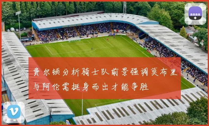 费尔顿分析骑士队前景强调莫布里与阿伦需挺身而出才能争胜