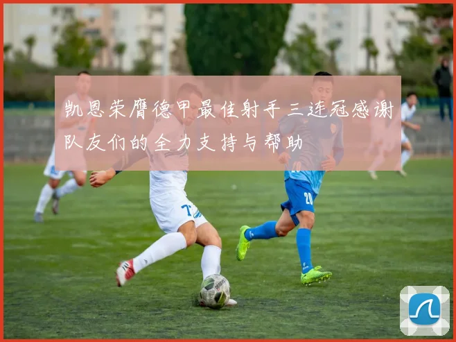 凯恩荣膺德甲最佳射手三连冠感谢队友们的全力支持与帮助