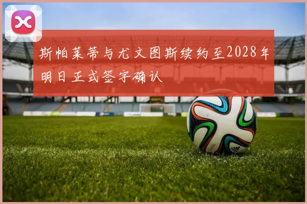 斯帕莱蒂与尤文图斯续约至2028年明日正式签字确认