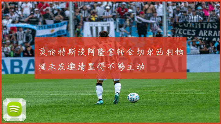 莫伦特斯谈阿隆索转会切尔西利物浦未发邀请显得不够主动