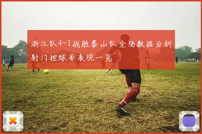 浙江队4-1战胜泰山队全场数据分析射门控球率表现一览