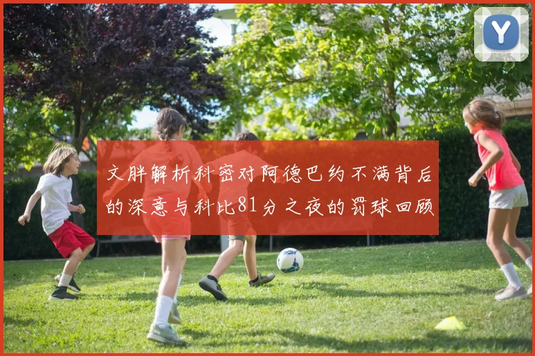 文胖解析科密对阿德巴约不满背后的深意与科比81分之夜的罚球回顾