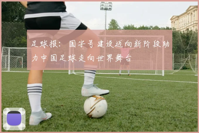 足球报：国字号建设迈向新阶段助力中国足球走向世界舞台