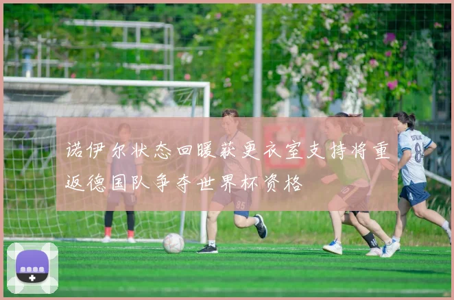 诺伊尔状态回暖获更衣室支持将重返德国队争夺世界杯资格