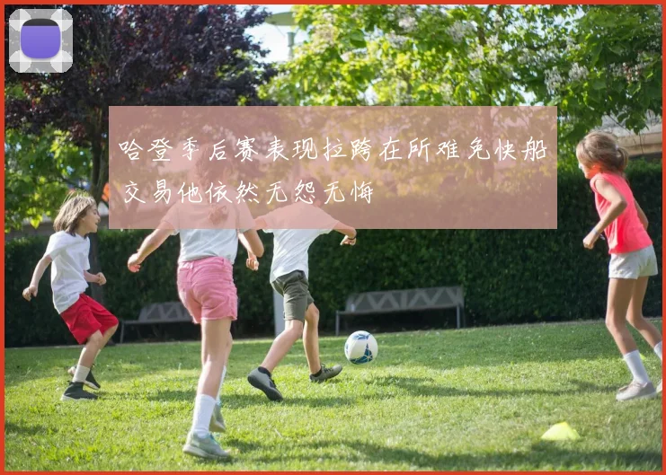 哈登季后赛表现拉跨在所难免快船交易他依然无怨无悔