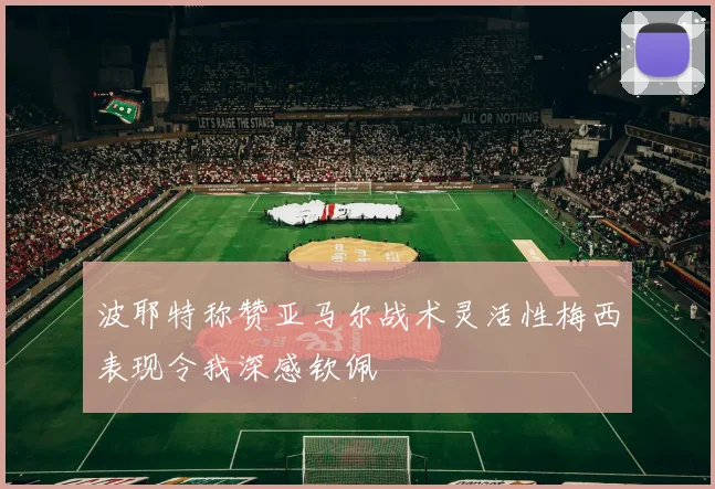 波耶特称赞亚马尔战术灵活性梅西表现令我深感钦佩