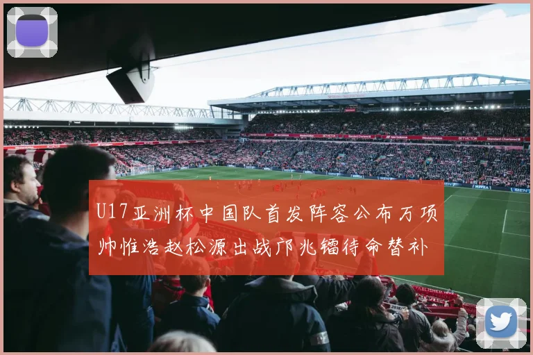 U17亚洲杯中国队首发阵容公布万项帅惟浩赵松源出战邝兆镭待命替补