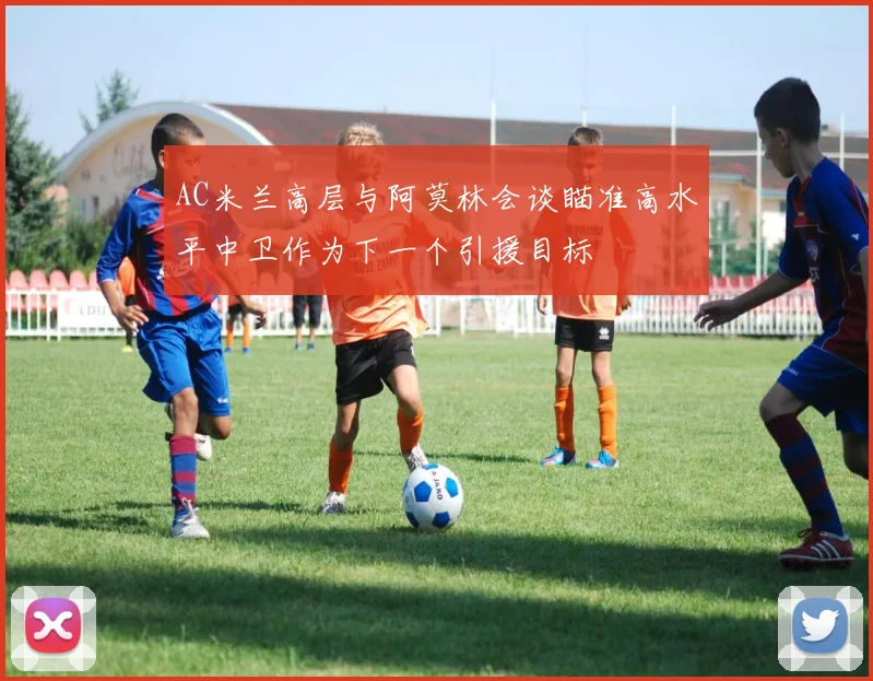 AC米兰高层与阿莫林会谈瞄准高水平中卫作为下一个引援目标