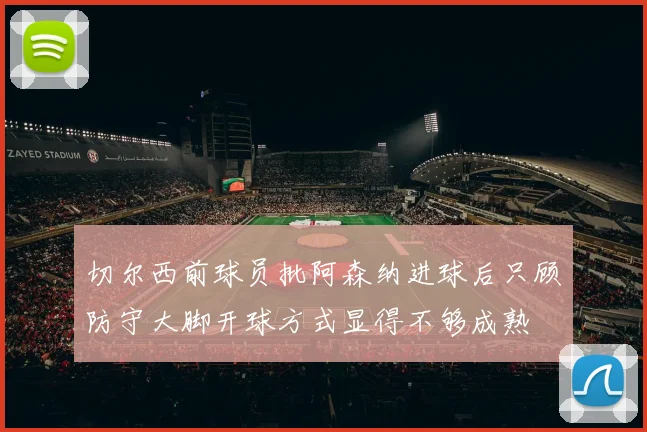 切尔西前球员批阿森纳进球后只顾防守大脚开球方式显得不够成熟
