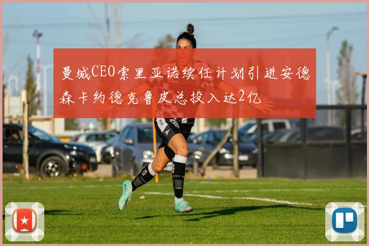 曼城CEO索里亚诺续任计划引进安德森卡约德克鲁皮总投入达2亿