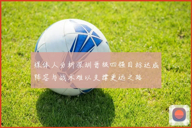 媒体人分析深圳晋级四强目标达成阵容与战术难以支撑更远之路