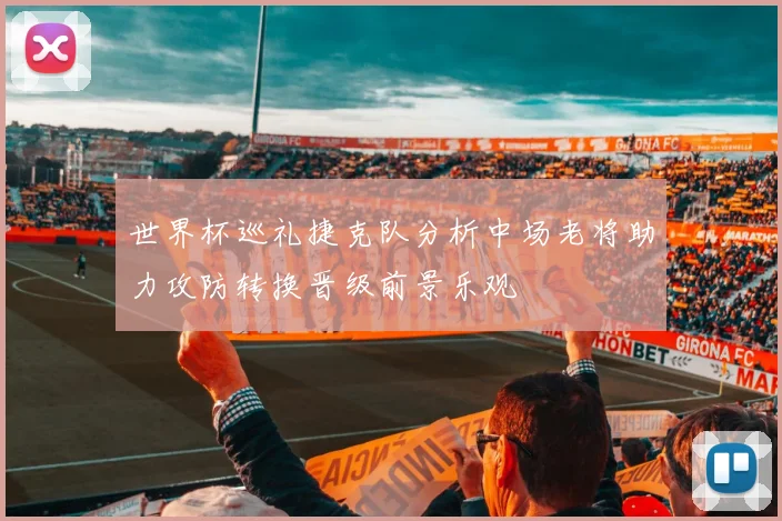 世界杯巡礼捷克队分析中场老将助力攻防转换晋级前景乐观