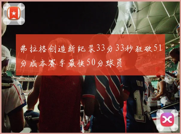 弗拉格创造新纪录33分33秒狂砍51分成本赛季最快50分球员
