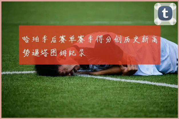 哈珀季后赛单赛季得分创历史新高势逼塔图姆纪录