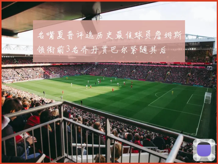 名嘴夏普评选历史最佳球员詹姆斯领衔前3名乔丹贾巴尔紧随其后